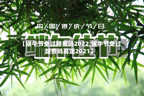 【端午节免过路费吗2022,端午节免过路费吗高速2021】-第2张图片