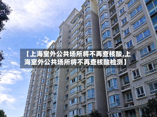 【上海室外公共场所将不再查核酸,上海室外公共场所将不再查核酸检测】-第3张图片