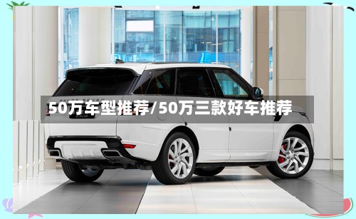 50万车型推荐/50万三款好车推荐