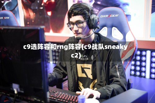c9选阵容和rng阵容(c9战队sneakyc2)